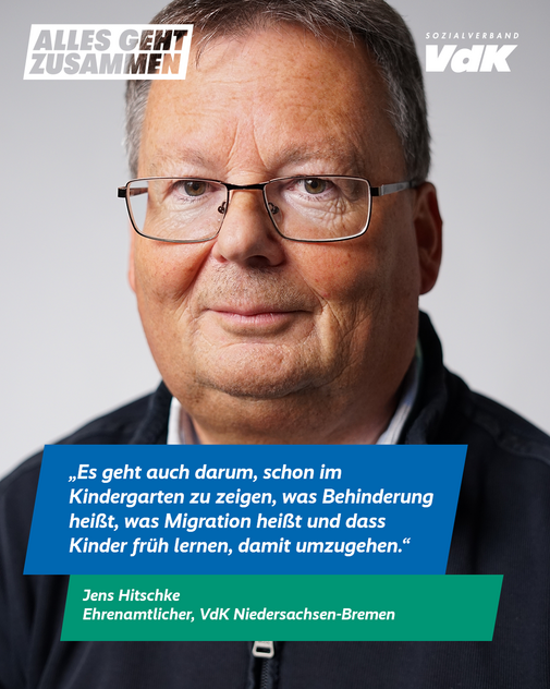 Jens Hitschke, Niedersachsen-Bremen Das Plakatmotiv zeigt am oberen Rand das Logo der Aktion "Alles geht zusammen" und das VdK-Logo, darunter ein großes Portraitfoto von Jens Hitschke und das Zitat „Es geht darum, schon im Kindergarten zu zeigen: Was heißt Behinderung, was heißt Migration – damit Kinder früh lernen, damit umzugehen.“