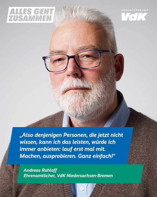 Andreas Rohloff, Niedersachsen-Bremen Das Plakatmotiv zeigt am oberen Rand das Logo der Aktion "Alles geht zusammen" und das VdK-Logo, darunter ein großes Portraitfoto von Andreas Rohloff und das Zitat „Also denjenigen Personen, die jetzt nicht wissen, ob sie das leisten können, würde ich immer anbieten: Lauf erst einmal mit. Machen, ausprobieren. Ganz einfach.“