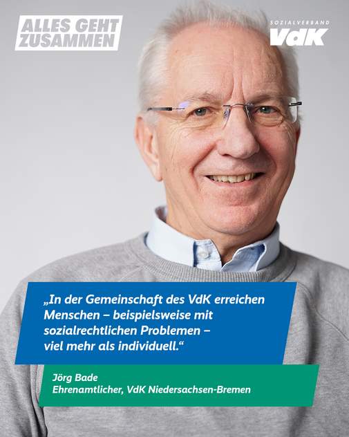 Jörg Bade, Niedersachsen-Bremen  Das Plakatmotiv zeigt am oberen Rand das Logo der Aktion "Alles geht zusammen" und das VdK-Logo, darunter ein großes Portraitfoto von Jörg Bade und das Zitat „In der Gemeinschaft des VdK erreichen Menschen – beispielsweise mit sozialrechtlichen Problemen – viel mehr als individuell.“